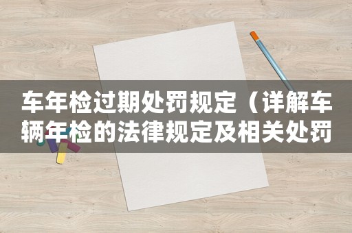 車年檢過期處罰規(guī)定（詳解車輛年檢的法律規(guī)定及相關處罰措施）