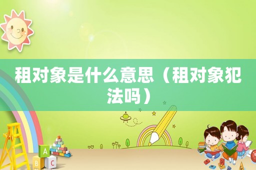 租對(duì)象是什么意思（租對(duì)象犯法嗎）