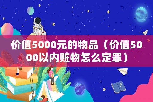價(jià)值5000元的物品（價(jià)值5000以內(nèi)贓物怎么定罪）