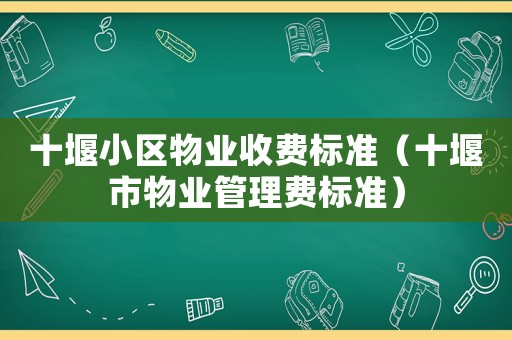 十堰小區(qū)物業(yè)收費(fèi)標(biāo)準(zhǔn)（十堰市物業(yè)管理費(fèi)標(biāo)準(zhǔn)）