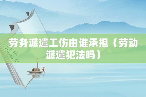 勞務(wù)派遣工傷由誰(shuí)承擔(dān)（勞動(dòng)派遣犯法嗎）