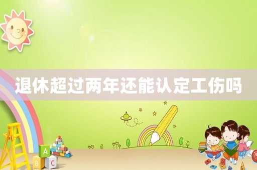 退休超過兩年還能認(rèn)定工傷嗎