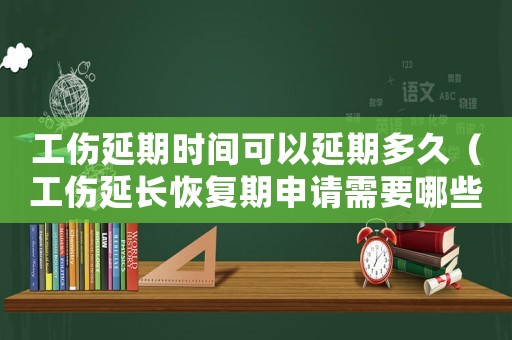 工傷延期時間可以延期多久（工傷延長恢復(fù)期申請需要哪些材料）