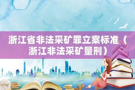 浙江省非法采礦罪立案標(biāo)準(zhǔn)（浙江非法采礦量刑）
