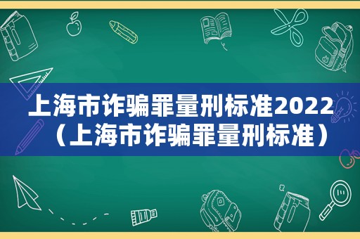 上海市詐騙罪量刑標(biāo)準(zhǔn)2022（上海市詐騙罪量刑標(biāo)準(zhǔn)）