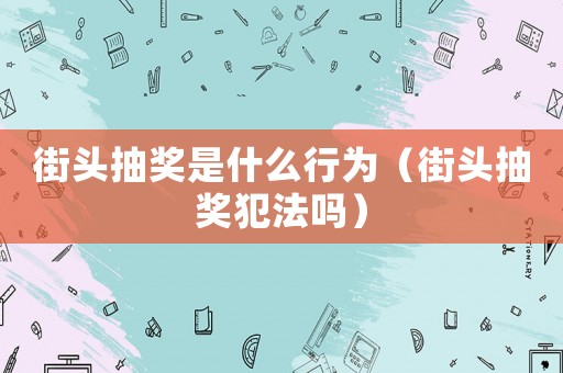 街頭抽獎(jiǎng)是什么行為（街頭抽獎(jiǎng)犯法嗎）
