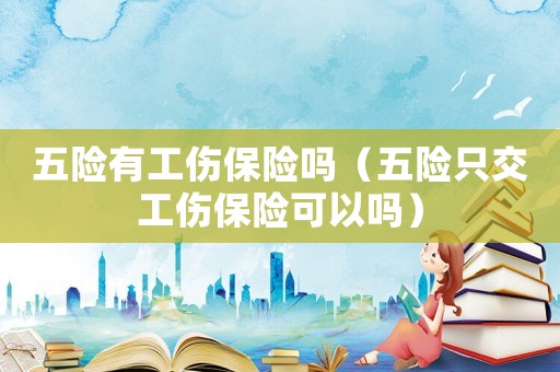 五險(xiǎn)有工傷保險(xiǎn)嗎（五險(xiǎn)只交工傷保險(xiǎn)可以嗎）