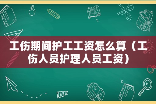工傷期間護(hù)工工資怎么算（工傷人員護(hù)理人員工資）