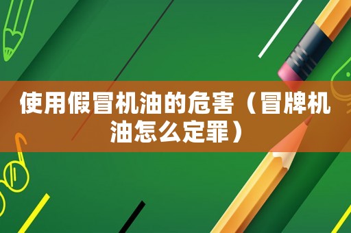 使用假冒機(jī)油的危害（冒牌機(jī)油怎么定罪）