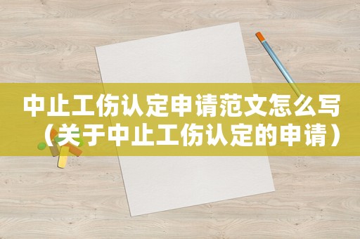 中止工傷認(rèn)定申請(qǐng)范文怎么寫(xiě)（關(guān)于中止工傷認(rèn)定的申請(qǐng)）