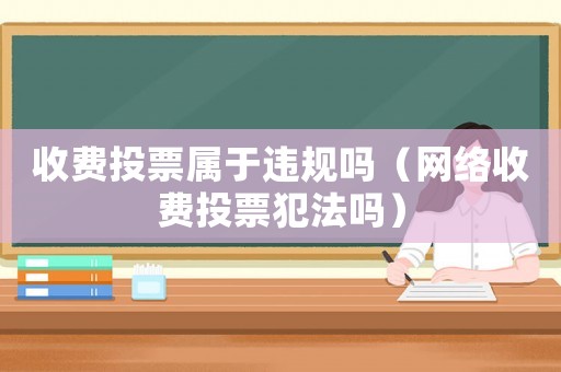 收費(fèi)投票屬于違規(guī)嗎（網(wǎng)絡(luò)收費(fèi)投票犯法嗎）