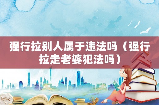 強(qiáng)行拉別人屬于違法嗎（強(qiáng)行拉走老婆犯法嗎）