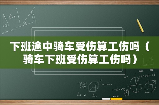 下班途中騎車(chē)受傷算工傷嗎（騎車(chē)下班受傷算工傷嗎）