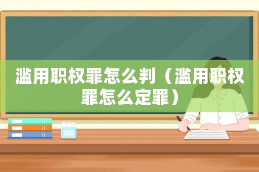 濫用職權(quán)罪怎么判（濫用職權(quán)罪怎么定罪）