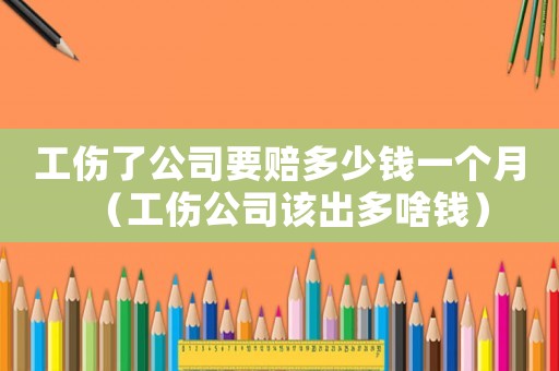 工傷了公司要賠多少錢一個月（工傷公司該出多啥錢）