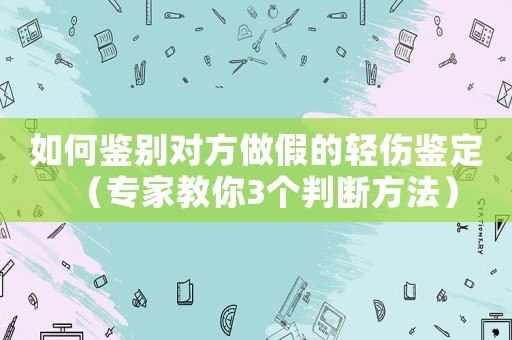 如何鑒別對方做假的輕傷鑒定（專家教你3個判斷方法）