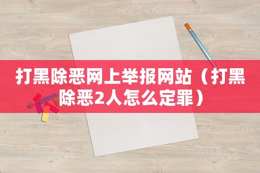 打黑除惡網(wǎng)上舉報(bào)網(wǎng)站（打黑除惡2人怎么定罪）