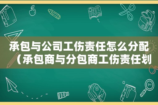 承包與公司工傷責任怎么分配（承包商與分包商工傷責任劃分）