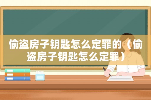 偷盜房子鑰匙怎么定罪的（偷盜房子鑰匙怎么定罪）