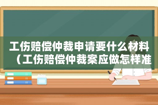 工傷賠償仲裁申請要什么材料（工傷賠償仲裁案應(yīng)做怎樣準(zhǔn)備）