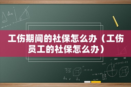 工傷期間的社保怎么辦（工傷員工的社保怎么辦）