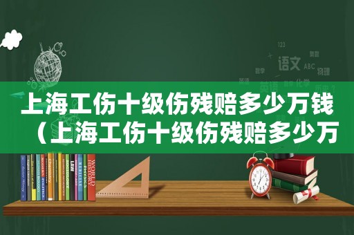上海工傷十級傷殘賠多少萬錢（上海工傷十級傷殘賠多少萬）