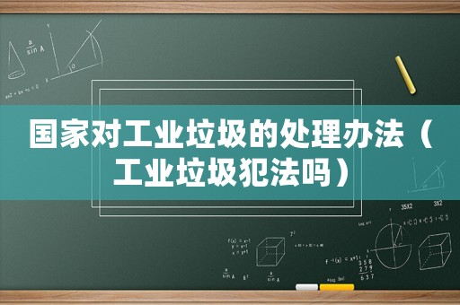 國(guó)家對(duì)工業(yè)垃圾的處理辦法（工業(yè)垃圾犯法嗎）