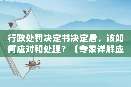 行政處罰決定書(shū)決定后，該如何應(yīng)對(duì)和處理？（專家詳解應(yīng)對(duì)步驟）