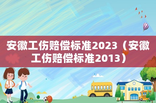 安徽工傷賠償標(biāo)準(zhǔn)2023（安徽工傷賠償標(biāo)準(zhǔn)2013）