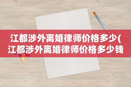 江都涉外離婚律師價格多少(江都涉外離婚律師價格多少錢)