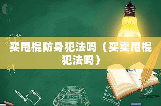 買(mǎi)甩棍防身犯法嗎（買(mǎi)賣(mài)甩棍犯法嗎）