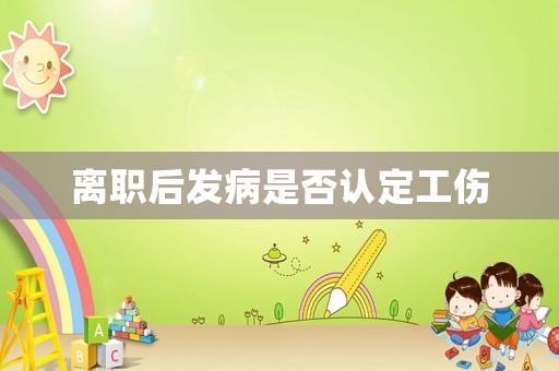 離職后發(fā)病是否認(rèn)定工傷