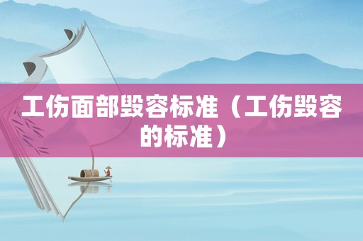 工傷面部毀容標(biāo)準(zhǔn)（工傷毀容的標(biāo)準(zhǔn)）