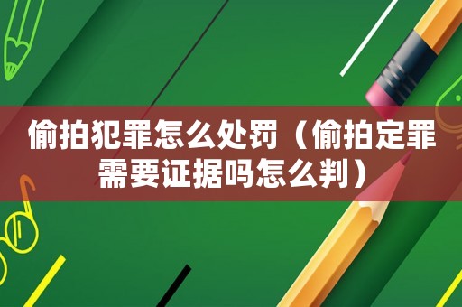 偷拍犯罪怎么處罰（偷拍定罪需要證據(jù)嗎怎么判）
