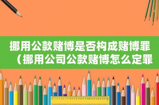 挪用公款賭博是否構(gòu)成賭博罪（挪用公司公款賭博怎么定罪）