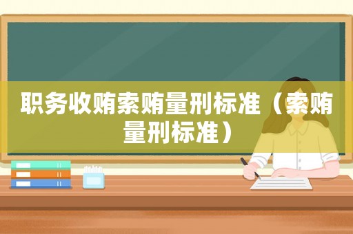 職務(wù)收賄索賄量刑標(biāo)準(zhǔn)（索賄量刑標(biāo)準(zhǔn)）