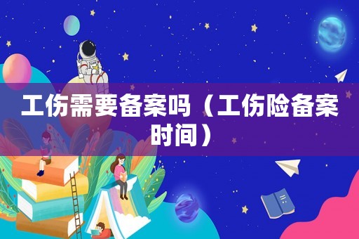 工傷需要備案嗎（工傷險(xiǎn)備案時(shí)間）