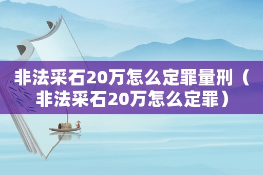 非法采石20萬怎么定罪量刑（非法采石20萬怎么定罪）