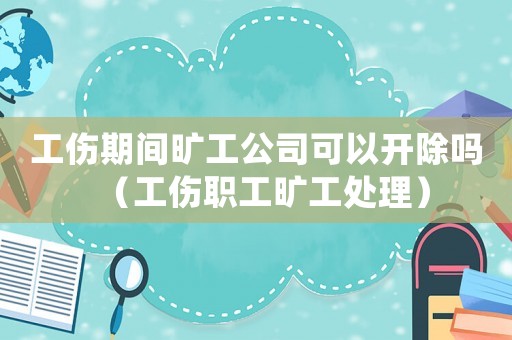 工傷期間曠工公司可以開(kāi)除嗎（工傷職工曠工處理）