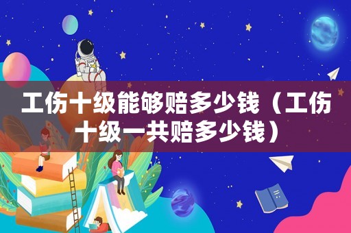 工傷十級(jí)能夠賠多少錢(qián)（工傷十級(jí)一共賠多少錢(qián)）