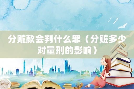 分贓款會(huì)判什么罪（分贓多少對(duì)量刑的影響）