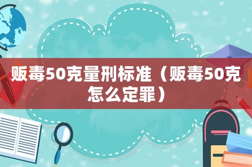 販毒50克量刑標(biāo)準(zhǔn)（販毒50克怎么定罪）