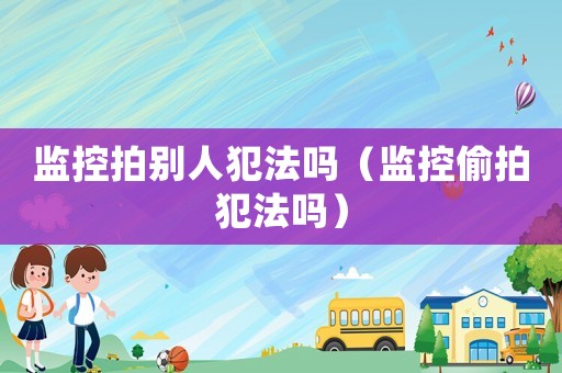 監(jiān)控拍別人犯法嗎（監(jiān)控偷拍犯法嗎）