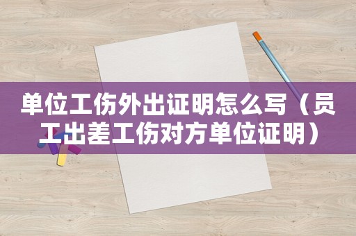 單位工傷外出證明怎么寫（員工出差工傷對(duì)方單位證明）