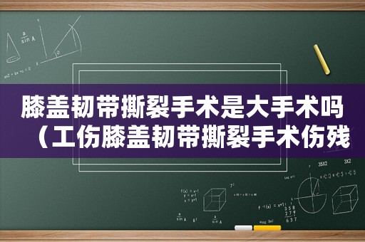 膝蓋韌帶撕裂手術(shù)是大手術(shù)嗎（工傷膝蓋韌帶撕裂手術(shù)傷殘等級）