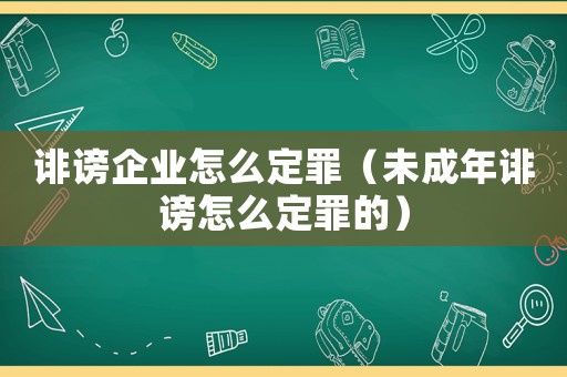 誹謗企業(yè)怎么定罪（未成年誹謗怎么定罪的）