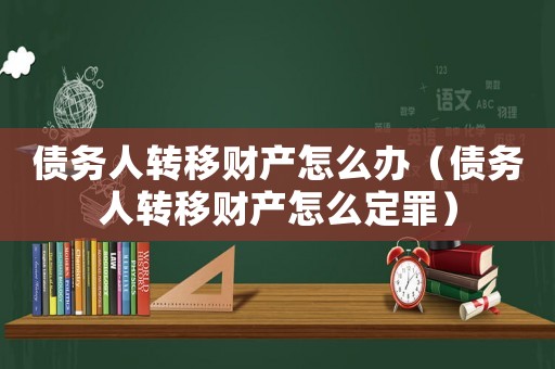 債務(wù)人轉(zhuǎn)移財(cái)產(chǎn)怎么辦（債務(wù)人轉(zhuǎn)移財(cái)產(chǎn)怎么定罪）