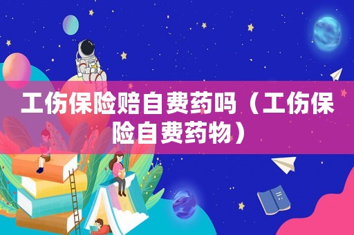 工傷保險(xiǎn)賠自費(fèi)藥嗎（工傷保險(xiǎn)自費(fèi)藥物）