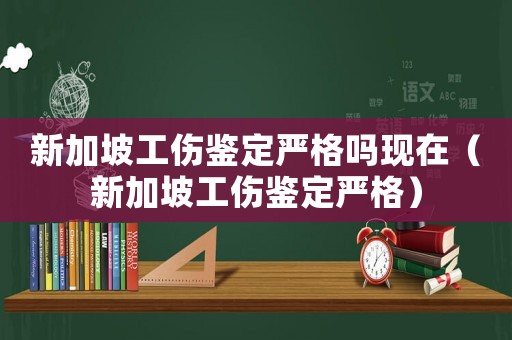 新加坡工傷鑒定嚴(yán)格嗎現(xiàn)在（新加坡工傷鑒定嚴(yán)格）