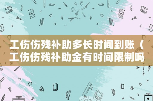 工傷傷殘補(bǔ)助多長(zhǎng)時(shí)間到賬（工傷傷殘補(bǔ)助金有時(shí)間限制嗎）